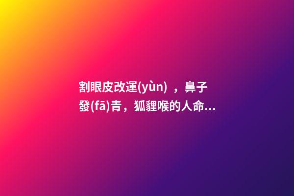割眼皮改運(yùn)，鼻子發(fā)青，狐貍喉的人命運(yùn)